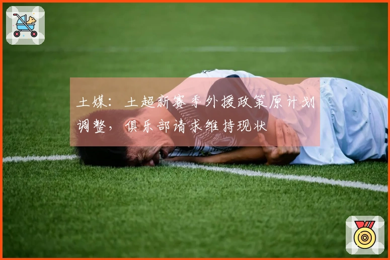土媒：土超新赛季外援政策原计划调整，俱乐部请求维持现状