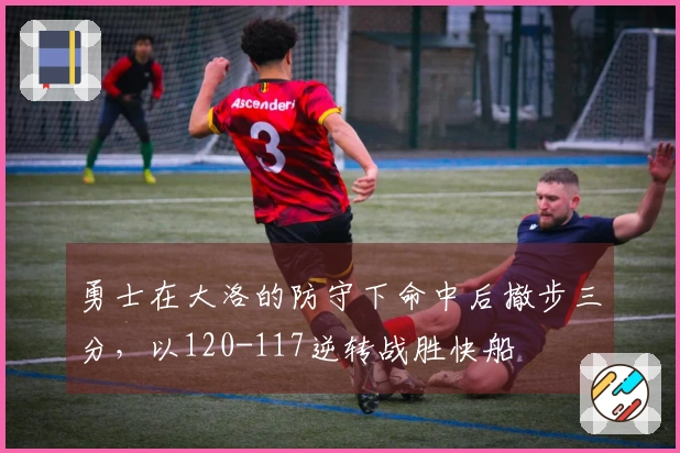 勇士在大洛的防守下命中后撤步三分，以120-117逆转战胜快船