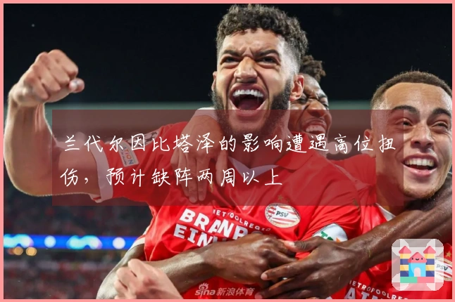 兰代尔因比塔泽的影响遭遇高位扭伤，预计缺阵两周以上