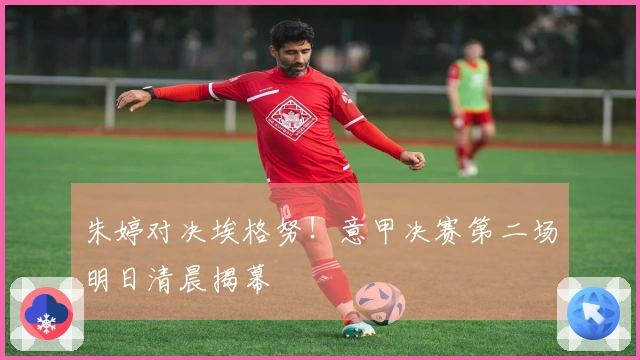 朱婷对决埃格努！意甲决赛第二场明日清晨揭幕