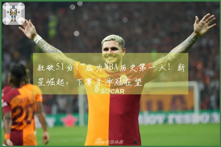 狂砍51分！成为NBA历史第一人！新星崛起，下赛季冲冠在望