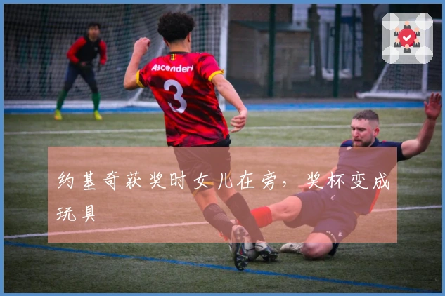 约基奇获奖时女儿在旁，奖杯变成玩具