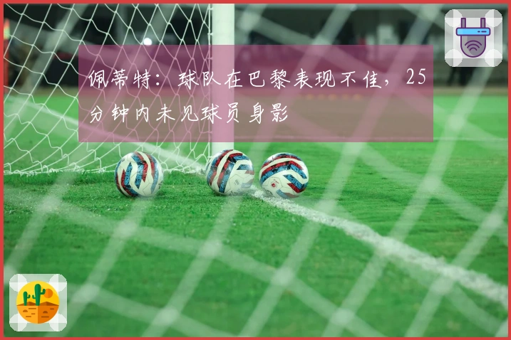 佩蒂特:球队在巴黎表现不佳,25分钟内未见球员身影