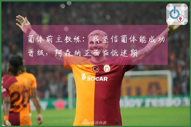 葡体前主教练：我坚信葡体能成功晋级，阿森纳正面临低迷期