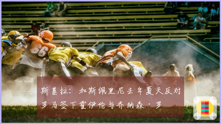 斯基拉：加斯佩里尼去年夏天反对罗马签下霍伊伦与乔纳森·罗