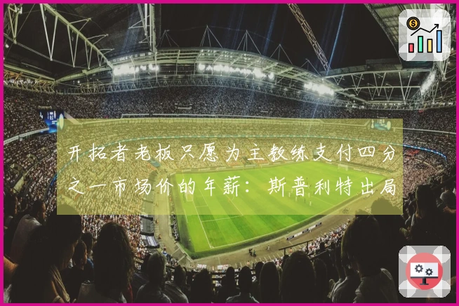 开拓者老板只愿为主教练支付四分之一市场价的年薪：斯普利特出局？