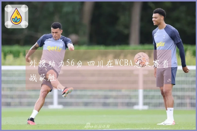 外援助力56分 四川在WCBA总决赛首战获胜