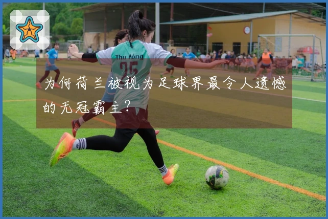 为何荷兰被视为足球界最令人遗憾的无冠霸主？