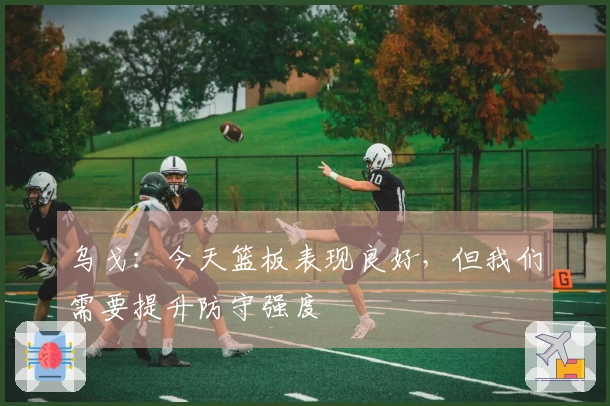 乌戈：今天篮板表现良好，但我们需要提升防守强度