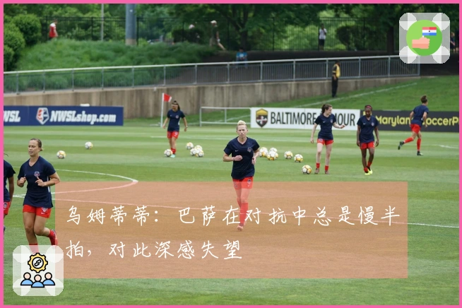 乌姆蒂蒂：巴萨在对抗中总是慢半拍，对此深感失望