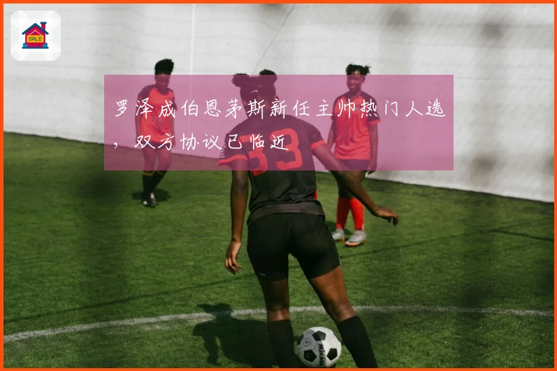 罗泽成伯恩茅斯新任主帅热门人选，双方协议已临近
