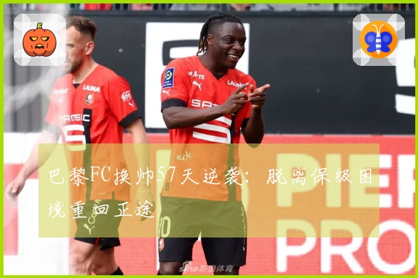 巴黎FC换帅57天逆袭：脱离保级困境重回正途