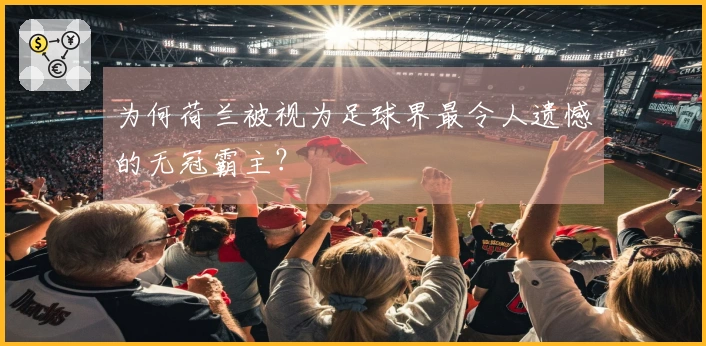 为何荷兰被视为足球界最令人遗憾的无冠霸主？