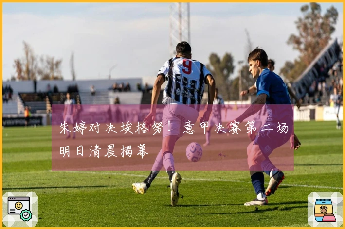 朱婷对决埃格努！意甲决赛第二场明日清晨揭幕