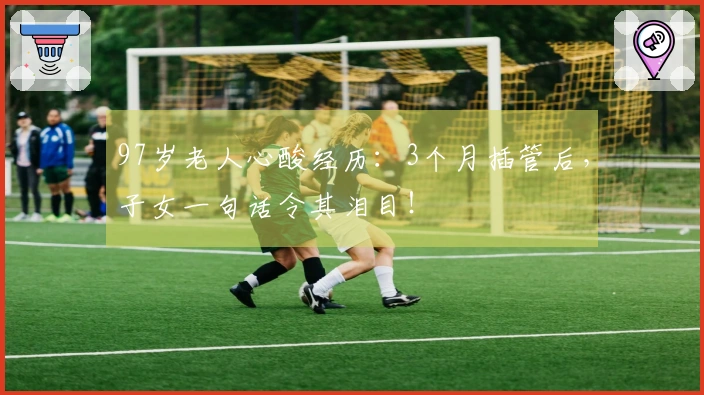 97岁老人心酸经历：3个月插管后，子女一句话令其泪目！