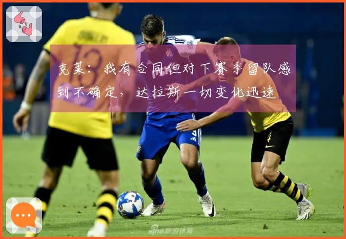 克莱：我有合同但对下赛季留队感到不确定，达拉斯一切变化迅速