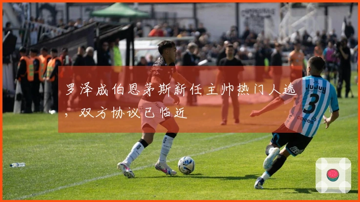罗泽成伯恩茅斯新任主帅热门人选，双方协议已临近