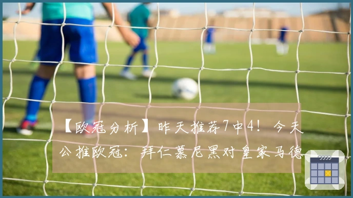 【欧冠分析】昨天推荐7中4！今天公推欧冠：拜仁慕尼黑对皇家马德里！