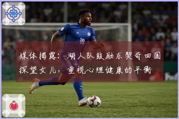 媒体揭露：湖人队鼓励东契奇回国探望女儿，重视心理健康的平衡