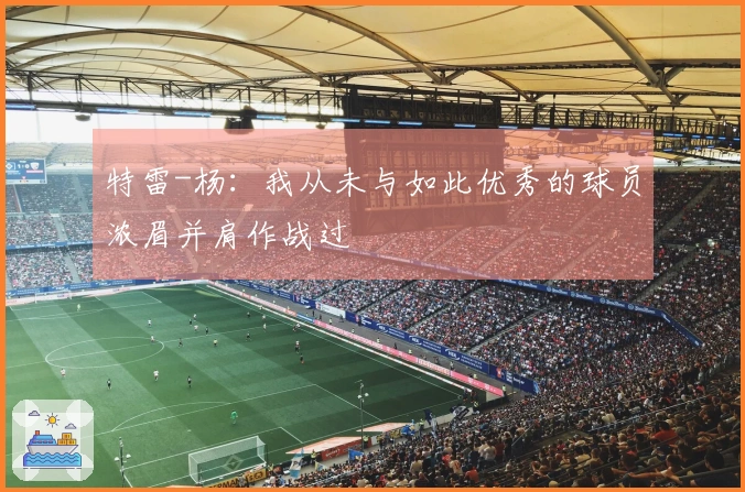 特雷-杨：我从未与如此优秀的球员浓眉并肩作战过