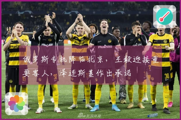 俄罗斯专机降临北京，王毅迎接重要客人，泽连斯基作出承诺