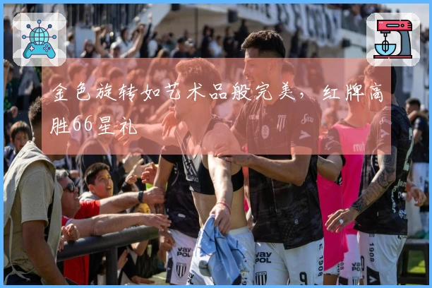 金色旋转如艺术品般完美，红牌高胜66星礼