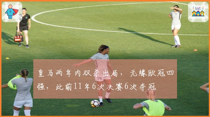 皇马两年内双杀出局，无缘欧冠四强，此前11年6次决赛6次夺冠