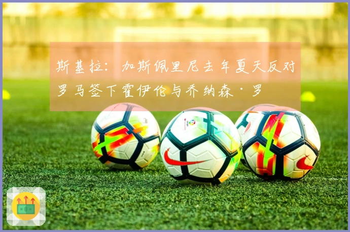 斯基拉：加斯佩里尼去年夏天反对罗马签下霍伊伦与乔纳森·罗
