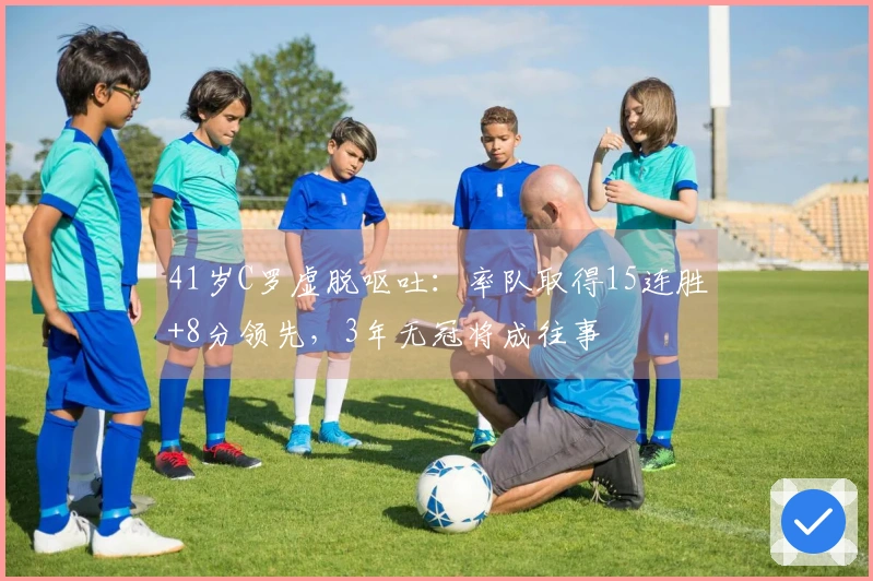 41岁C罗虚脱呕吐：率队取得15连胜+8分领先，3年无冠将成往事