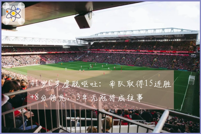 41岁C罗虚脱呕吐：率队取得15连胜+8分领先，3年无冠将成往事