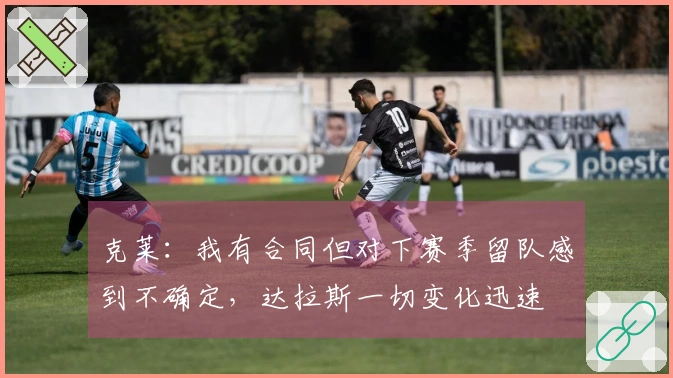 克莱：我有合同但对下赛季留队感到不确定，达拉斯一切变化迅速